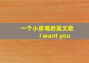 一个小孩唱的英文歌i want you